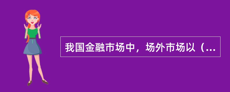 我国金融市场中，场外市场以（  ）为主体。