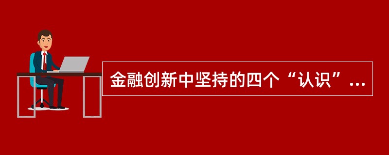 金融创新中坚持的四个“认识”原则包括（  ）。