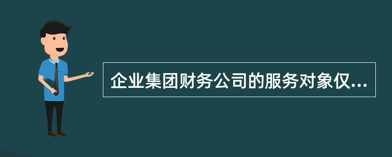 企业集团财务公司的服务对象仅限企业集团成员，不允许从集团外吸收存款。（  ）