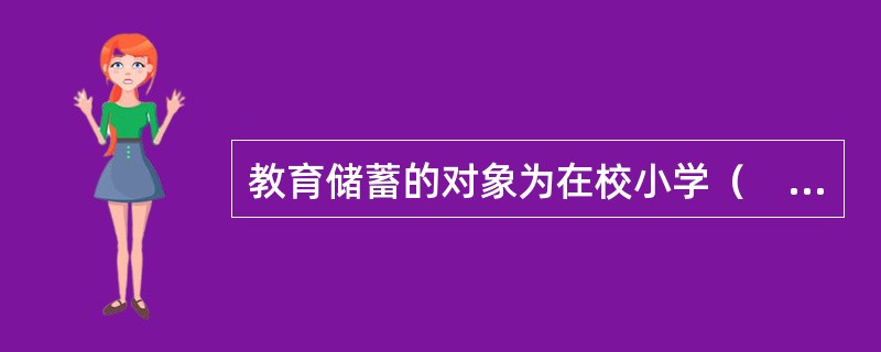 教育储蓄的对象为在校小学（　　）以上学生。