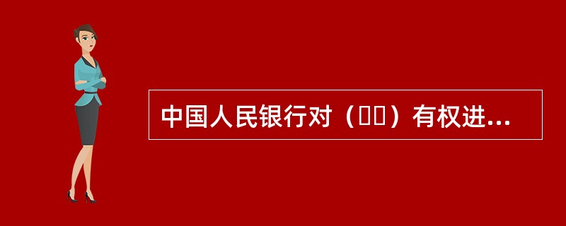 中国人民银行对（  ）有权进行检查监督。