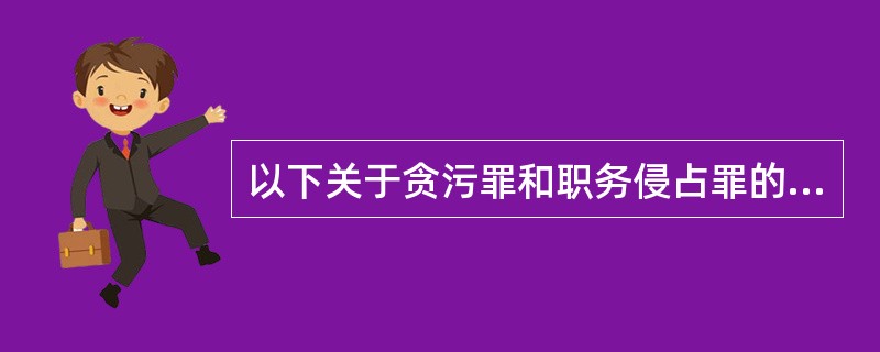 以下关于贪污罪和职务侵占罪的说法，有误的是()。