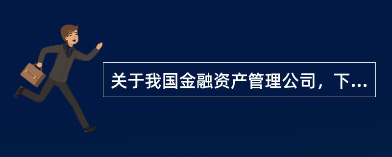 关于我国金融资产管理公司，下列说法不正确的是（  ）。