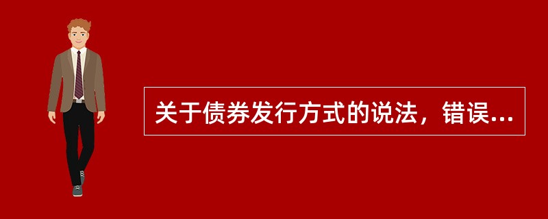 关于债券发行方式的说法，错误的是()。