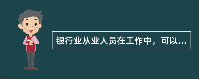 银行业从业人员在工作中，可以（  ）。