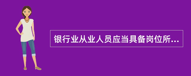 银行业从业人员应当具备岗位所需的专业知识.资格和能力，这是（  ）准则。