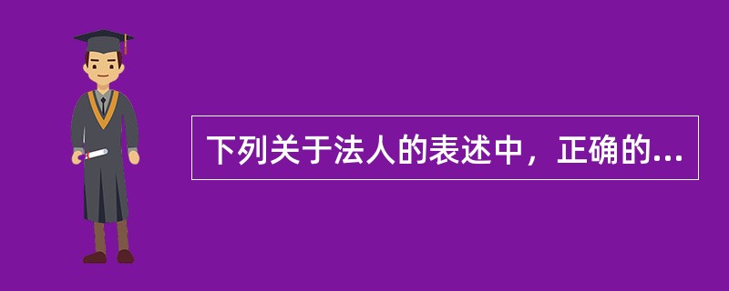 下列关于法人的表述中，正确的是()。