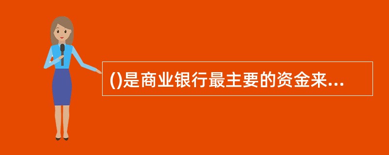 ()是商业银行最主要的资金来源，是银行持续经营的基础。