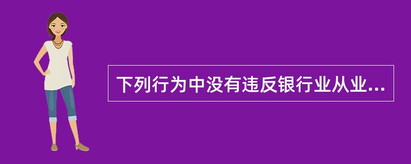 下列行为中没有违反银行业从业人员“勤勉尽职”要求的是()。