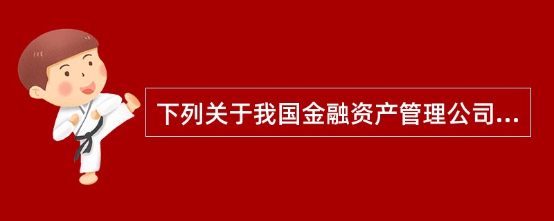 下列关于我国金融资产管理公司的说法，错误的是()。