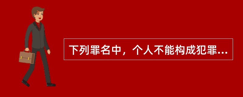 下列罪名中，个人不能构成犯罪主体的是()。