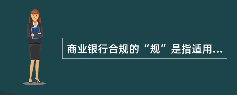 商业银行合规的“规”是指适用于银行业经营活动的()。