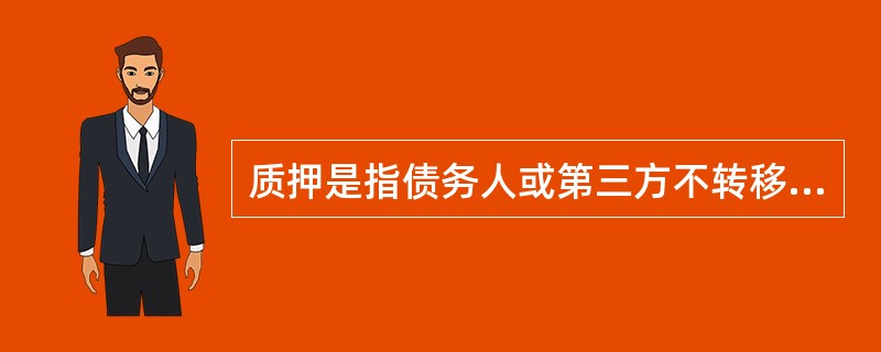 质押是指债务人或第三方不转移对财产的占有，将该财产作为债权的担保。（　　）