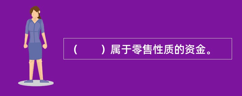 （　　）属于零售性质的资金。