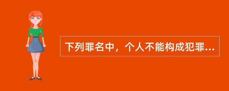 下列罪名中，个人不能构成犯罪主体的是()。