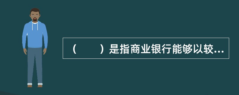 （　　）是指商业银行能够以较低的成本过各种负债工具及时获得零售或批发资金的能力。