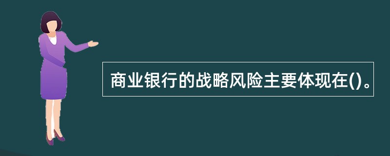 商业银行的战略风险主要体现在()。