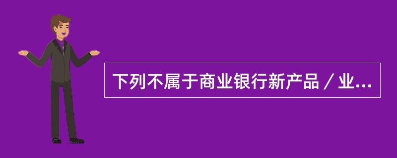 下列不属于商业银行新产品／业务风险管理对象的是()。