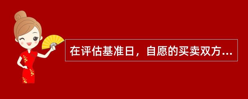 在评估基准日，自愿的买卖双方在知情.谨慎.非强迫的情况下通过公平交易资产所获得的资产的预期价值是()。