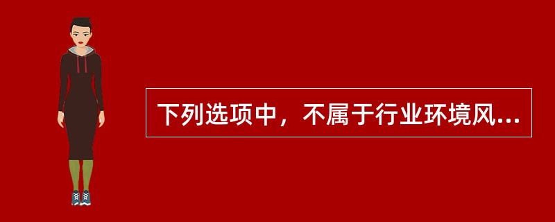 下列选项中，不属于行业环境风险因素的是()。