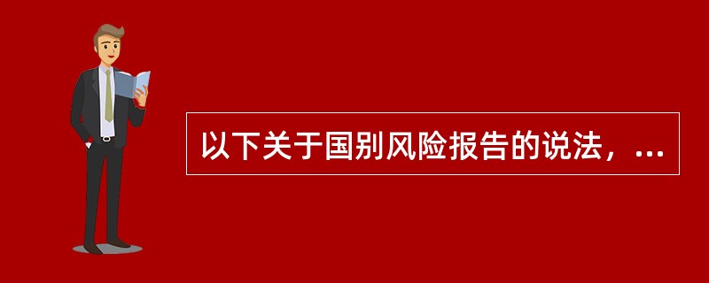 以下关于国别风险报告的说法，错误的是（　）。