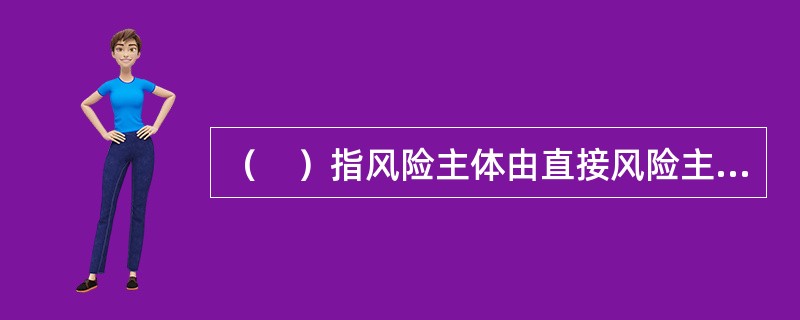 （　）指风险主体由直接风险主体转移至最终风险主体，以及相应的国别风险所在国家由直接风险主体所在国家转移至最终风险主体所在国家的情况。