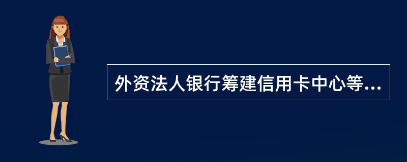 外资法人银行筹建信用卡中心等分行级专营机构，应当向其注册地中国银监会派出机构提出申请，经初审同意后，由注册地中国银监会派出机构报()审批。