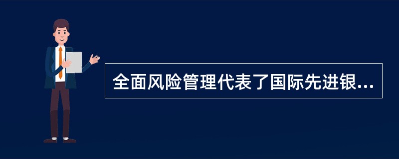 全面风险管理代表了国际先进银行风险管理的最佳实践，已经成为现代商业银行谋求发展和保持竞争优势的重要基石。()