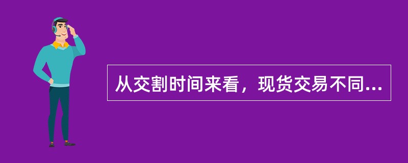 从交割时间来看，现货交易不同于期货交易的是()。
