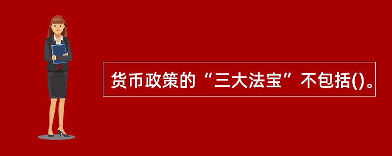 货币政策的“三大法宝”不包括()。
