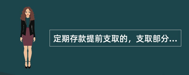 定期存款提前支取的，支取部分按()计付利息，提前支取部分的利息同本金一并支取。