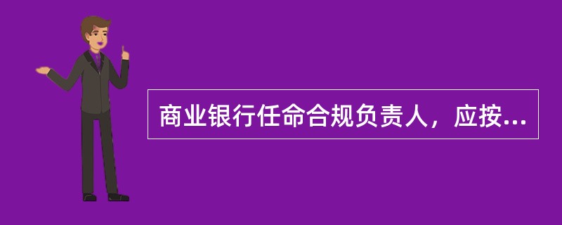 商业银行任命合规负责人，应按有关规定报告()。