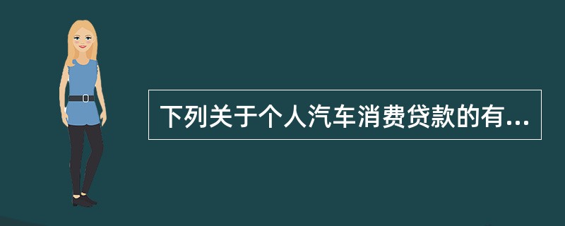 下列关于个人汽车消费贷款的有关规定叙述错误的是()。