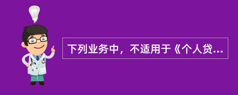 下列业务中，不适用于《个人贷款管理暂行办法》的是()。