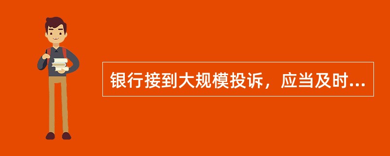 银行接到大规模投诉，应当及时向中国银行业监督管理委员会或其派出机构报告。()