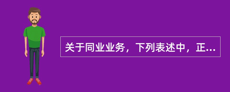 关于同业业务，下列表述中，正确的有()。