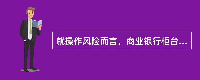 就操作风险而言，商业银行柜台业务的风险点主要集中在()。