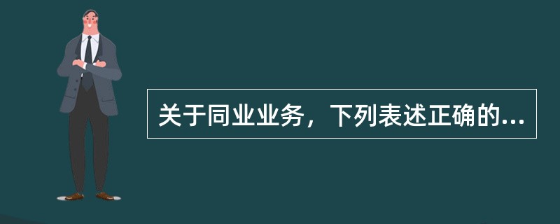 关于同业业务，下列表述正确的有()。