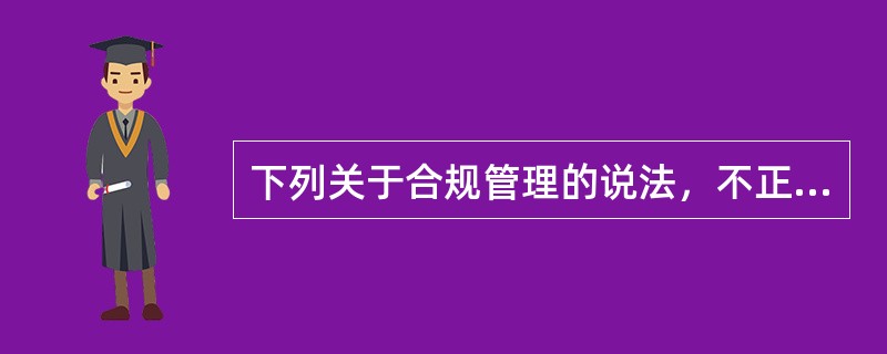 下列关于合规管理的说法，不正确的是（　　）。