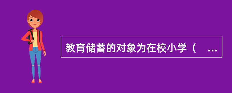 教育储蓄的对象为在校小学（　　）以上学生。