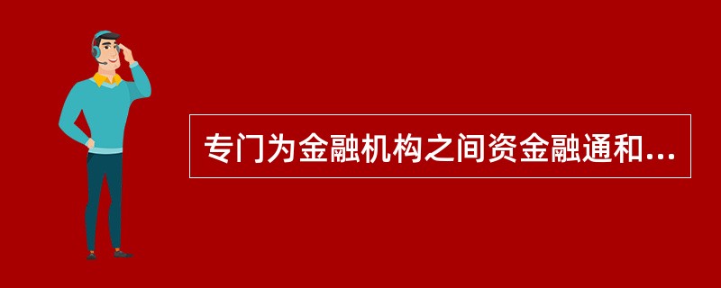 专门为金融机构之间资金融通和外汇交易提供服务，并收取佣金的非银行金融机构是（　　）。