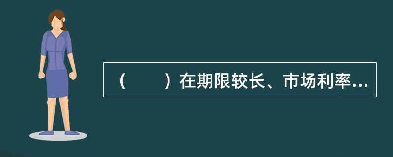 （　　）在期限较长、市场利率变化较多的情况下，借贷双方都可能会承担利率波动的风险。