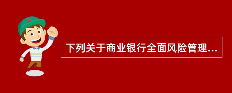 下列关于商业银行全面风险管理的说法，正确的是（　　）。