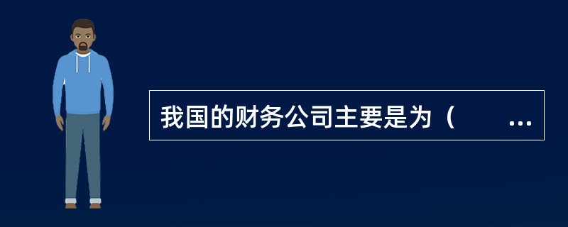 我国的财务公司主要是为（　　）提供金融服务。