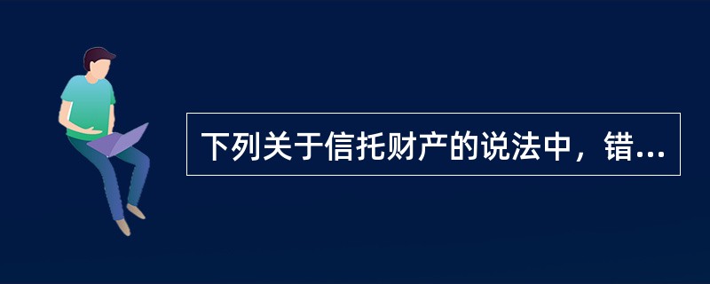 下列关于信托财产的说法中，错误的是()。