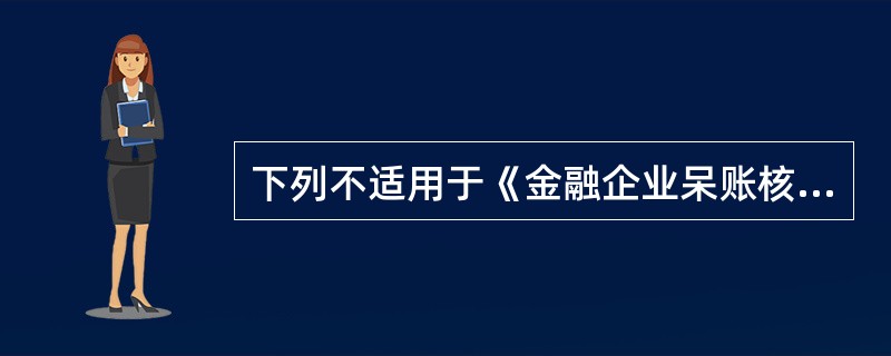 下列不适用于《金融企业呆账核销管理办法》的是（　　）。[2015年10月真题]