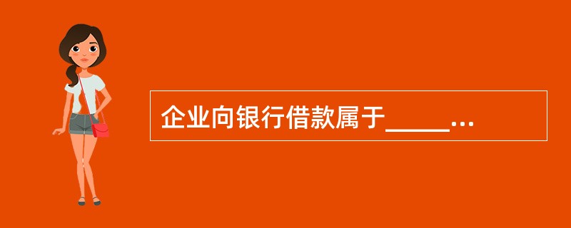 企业向银行借款属于__________，发行债券.股票属于__________。（）