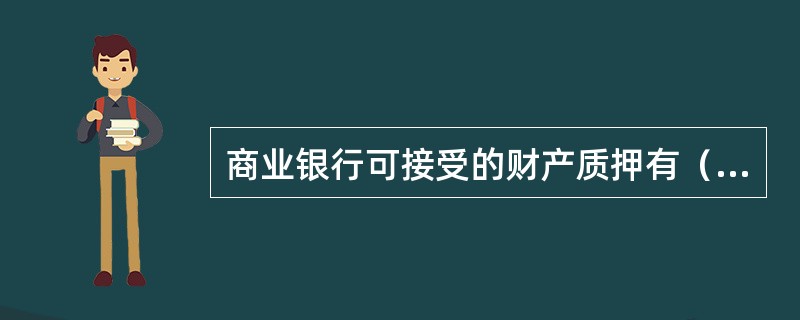 商业银行可接受的财产质押有（）。