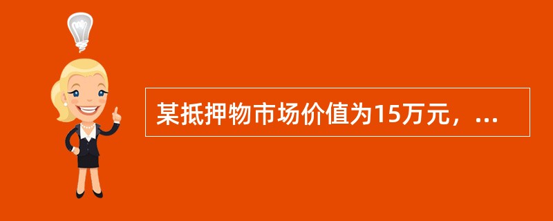 某抵押物市场价值为15万元，其评估值为10万元，抵押贷款率为60％，则抵押贷款额为（）万元。