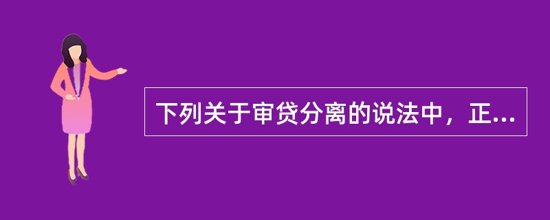 下列关于审贷分离的说法中，正确的有()。